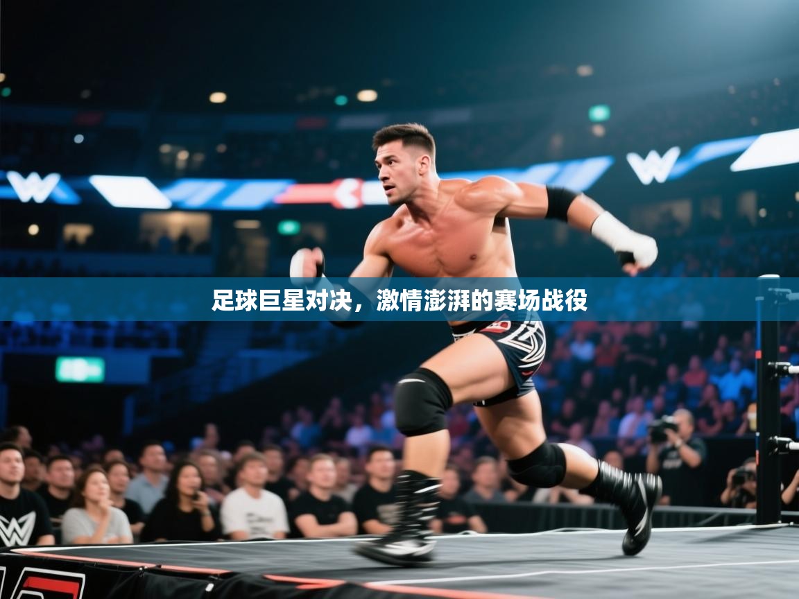 足球巨星对决，激情澎湃的赛场战役