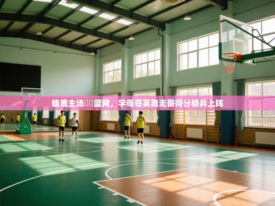 雄鹿主场擊敗篮网，字母哥英勇无畏得分骑兵上阵