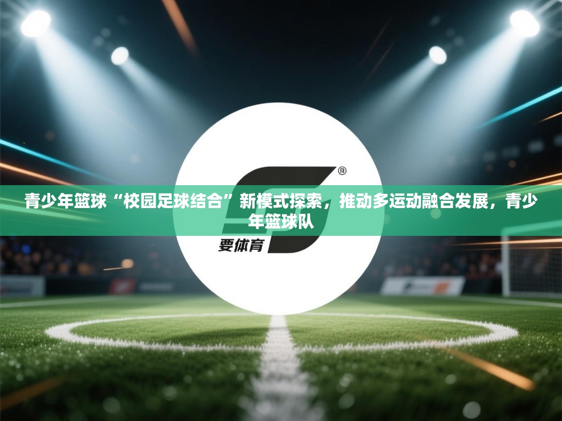 青少年篮球“校园足球结合”新模式探索，推动多运动融合发展，青少年篮球队