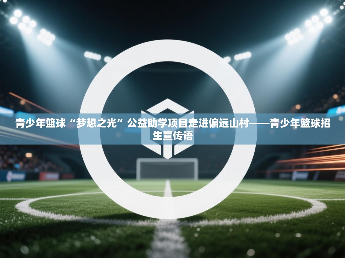 青少年篮球“梦想之光”公益助学项目走进偏远山村——青少年篮球招生宣传语