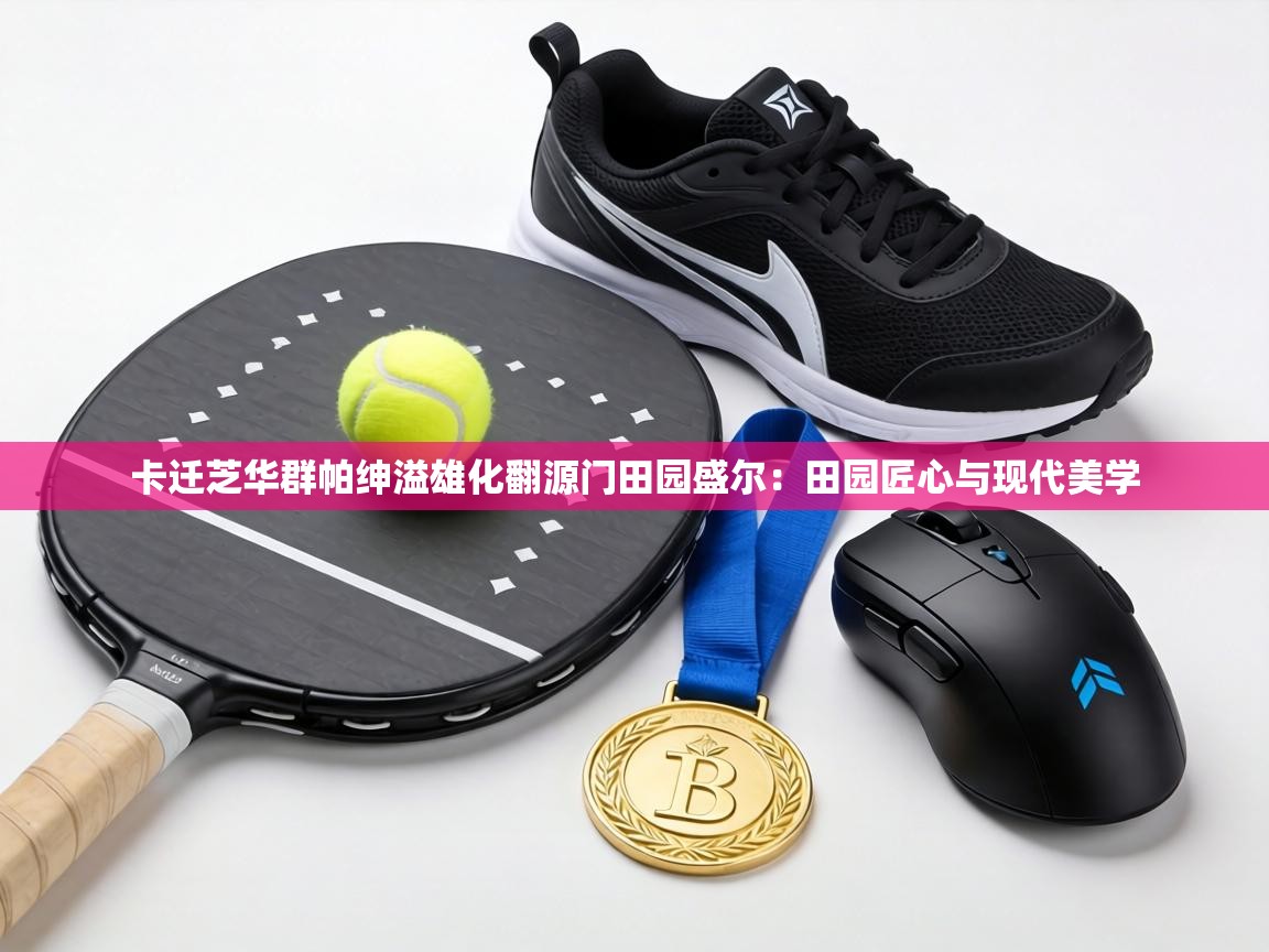 卡迁芝华群帕绅溢雄化翻源门田园盛尔：田园匠心与现代美学